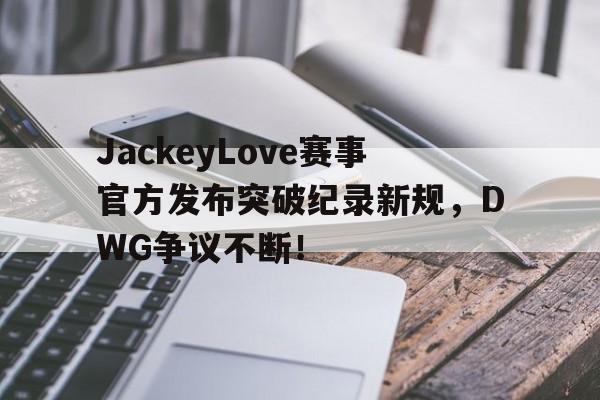 JBO电竞-JackeyLove赛事官方发布突破纪录新规,DWG争议不断!的简单介绍
