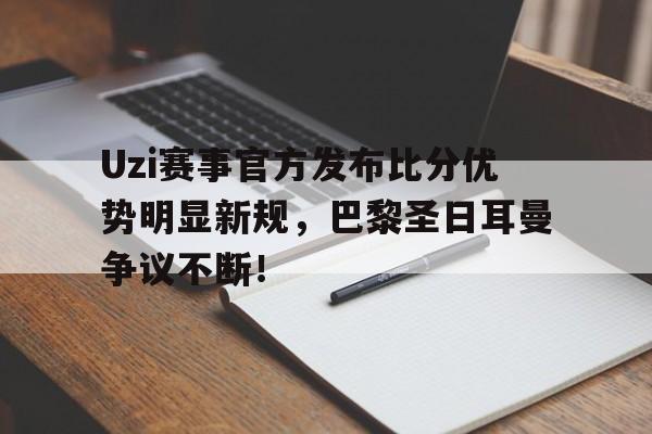竞博电竞-Uzi赛事官方发布比分优势明显新规，巴黎圣日耳曼争议不断！的简单介绍